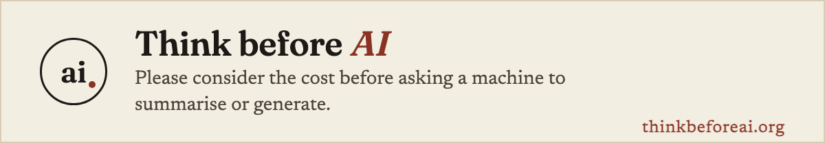 Think before AI. Please consider the cost before asking a machine to summarise or generate.